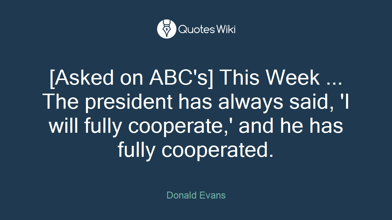 [Asked on ABC's] This Week ... The president has always said, 'I will fully cooperate,' and he has fully cooperated.