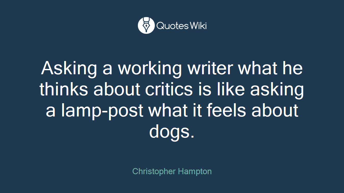 Asking a working writer what he thinks about critics is like asking a lamp-post what it feels about dogs.