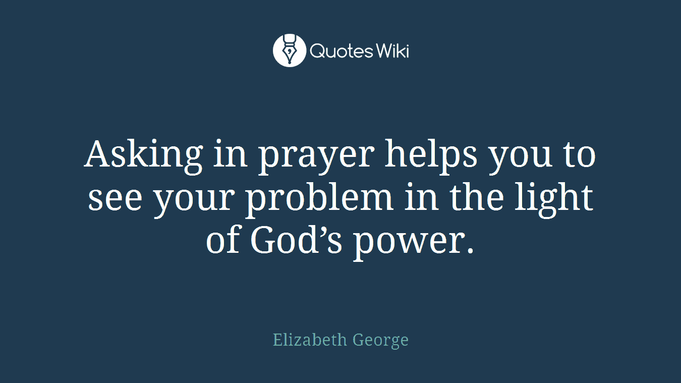 Asking in prayer helps you to see your problem in the light of God’s power.