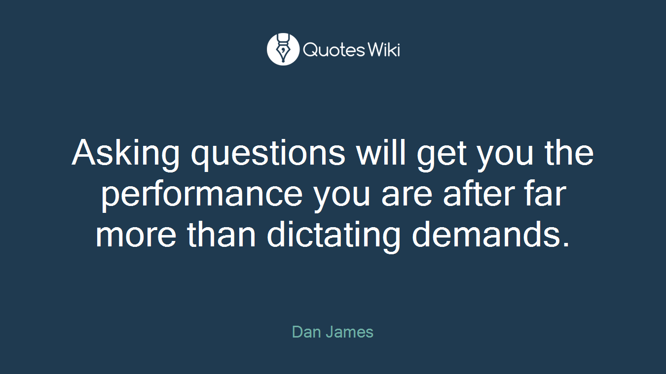 Asking questions will get you the performance you are after far more than dictating demands.