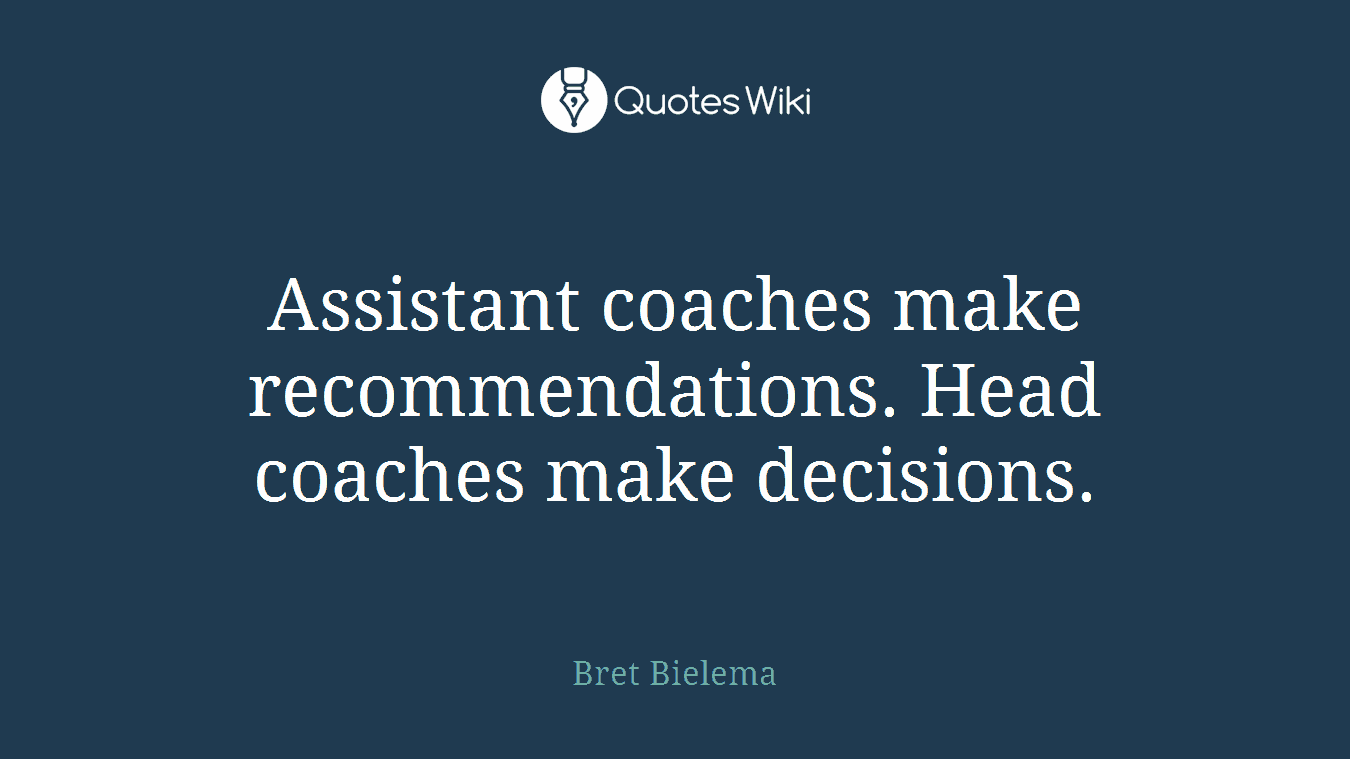 Assistant coaches make recommendations. Head coaches make decisions.
