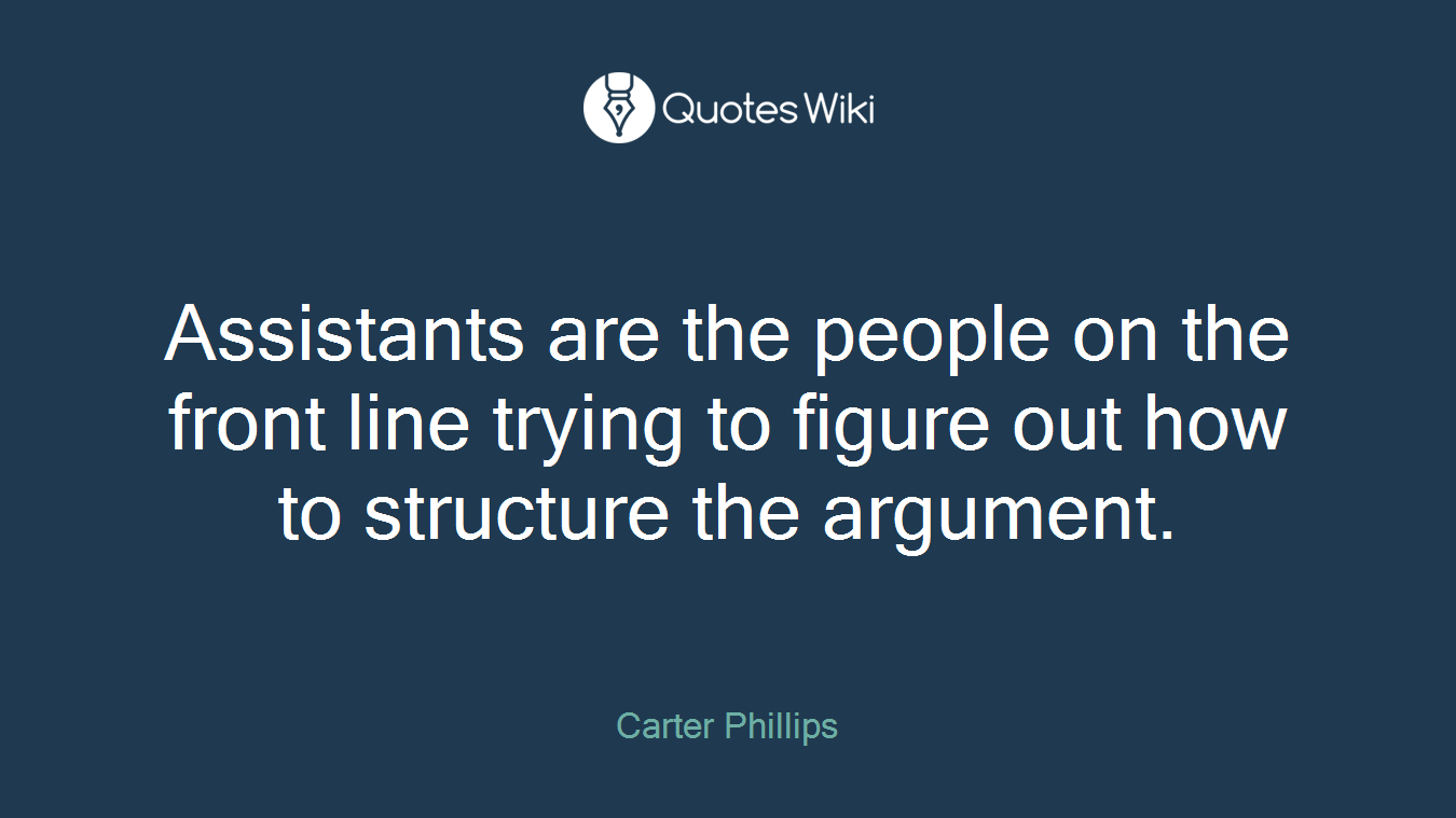 Assistants are the people on the front line trying to figure out how to structure the argument.