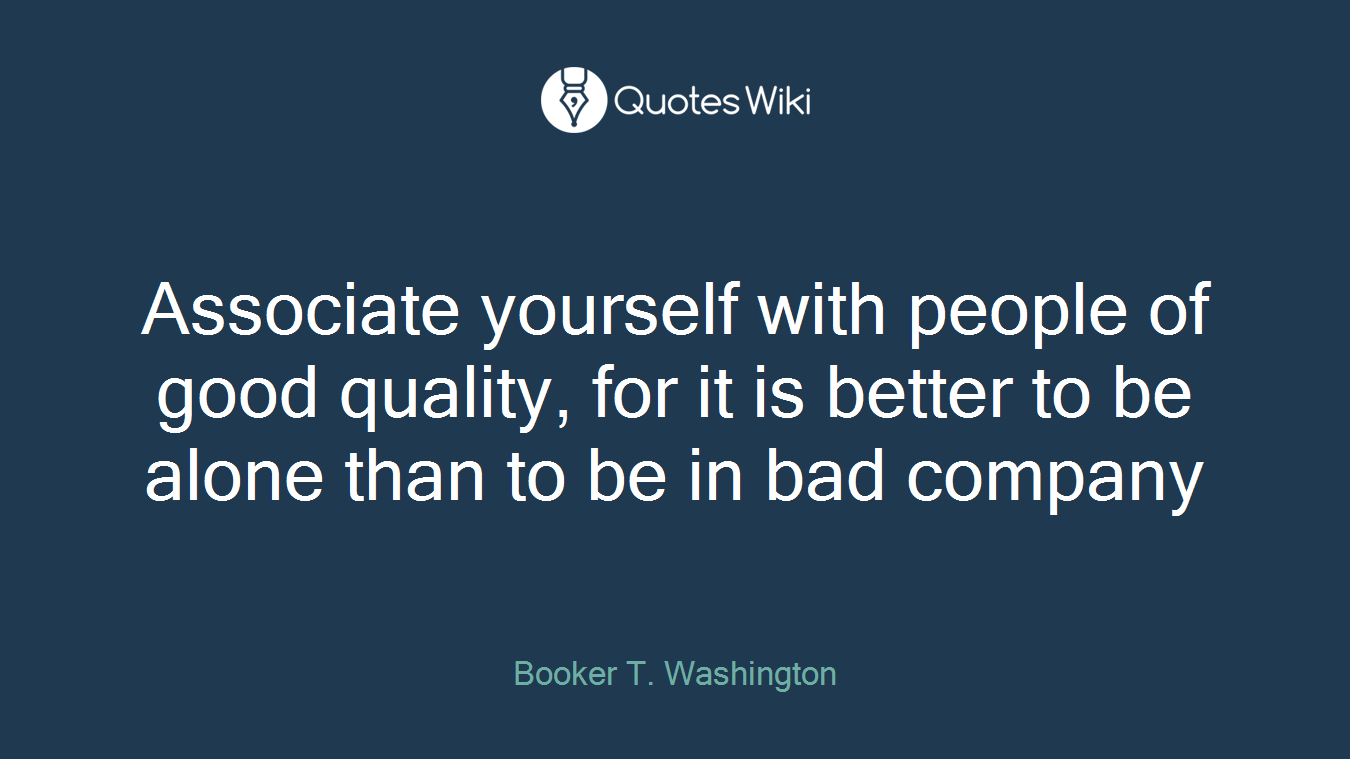 Associate yourself with people of good quality, for it is better to be alone than to be in bad company