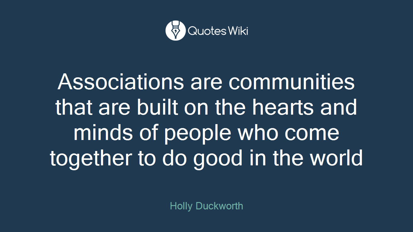 Associations are communities that are built on the hearts and minds of people who come together to do good in the world