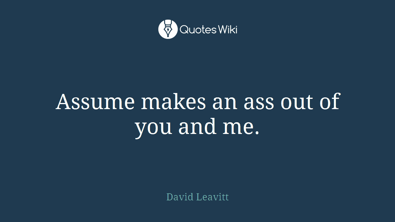 Assume makes an ass out of you and me.