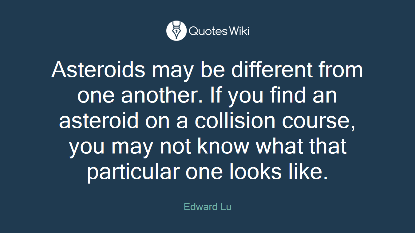 Asteroids may be different from one another. If you find an asteroid on a collision course, you may not know what that particular one looks like.