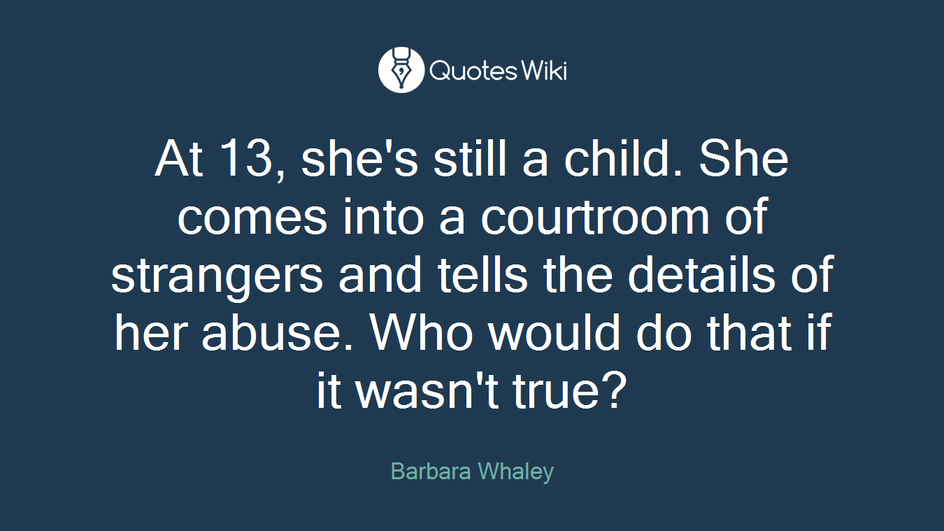 At 13, she's still a child. She comes into a courtroom of strangers and tells the details of her abuse. Who would do that if it wasn't true?