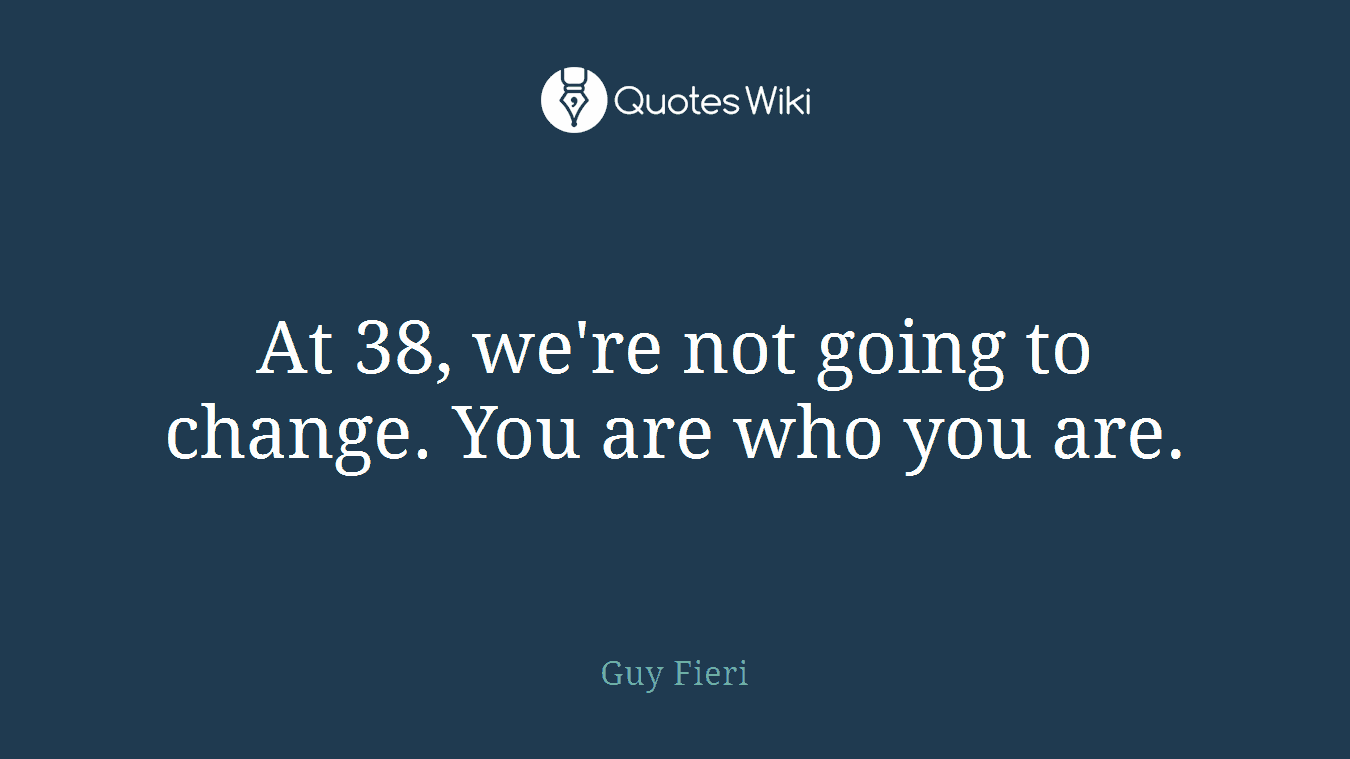 At 38, we're not going to change. You are who you are.