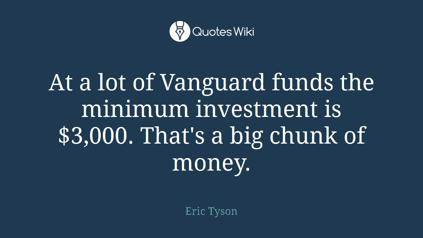At a lot of Vanguard funds the minimum investment is $3,000. That's a big chunk of money.