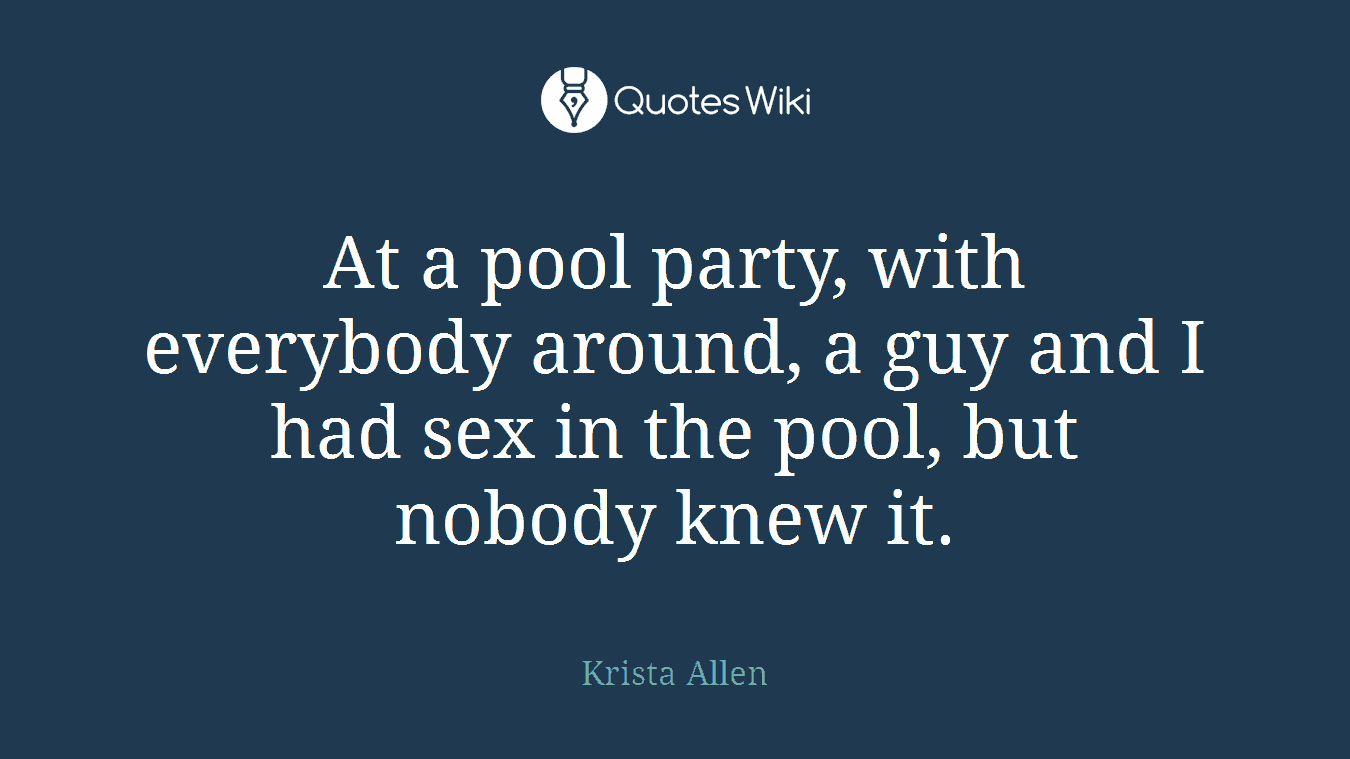 At a pool party, with everybody around, a guy and I had sex in the pool, but nobody knew it.