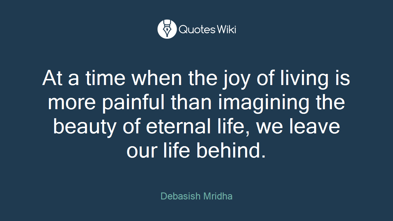At a time when the joy of living is more painful than imagining the beauty of eternal life, we leave our life behind.