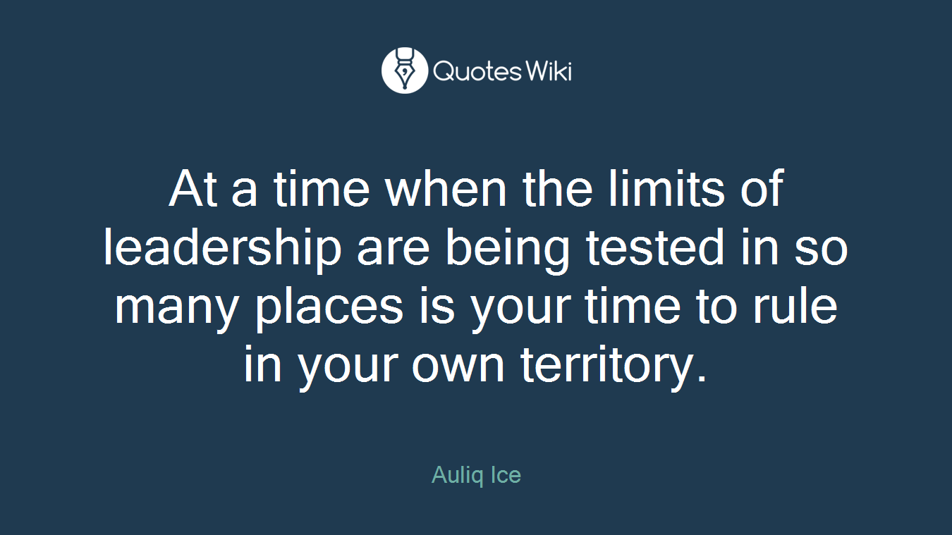 At a time when the limits of leadership are being tested in so many places is your time to rule in your own territory.