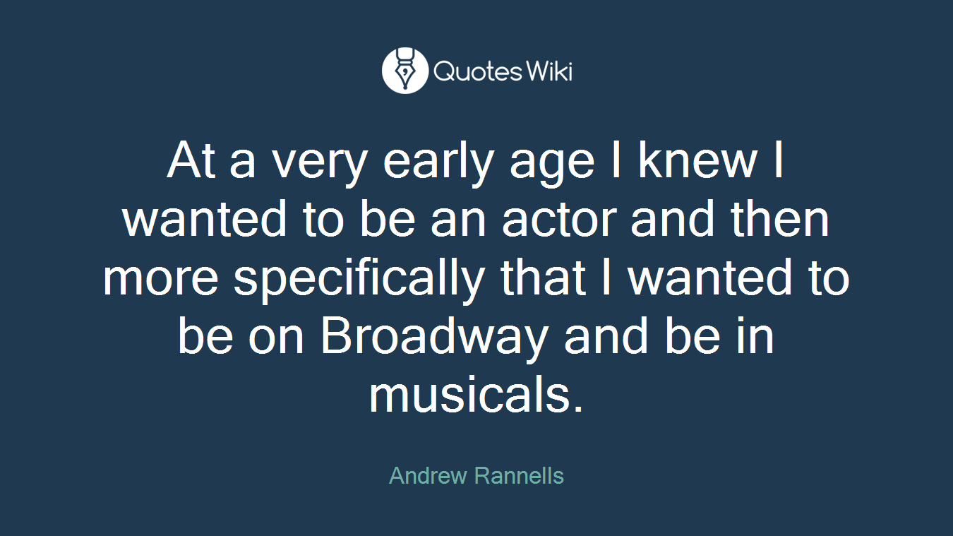 At a very early age I knew I wanted to be an actor and then more specifically that I wanted to be on Broadway and be in musicals.