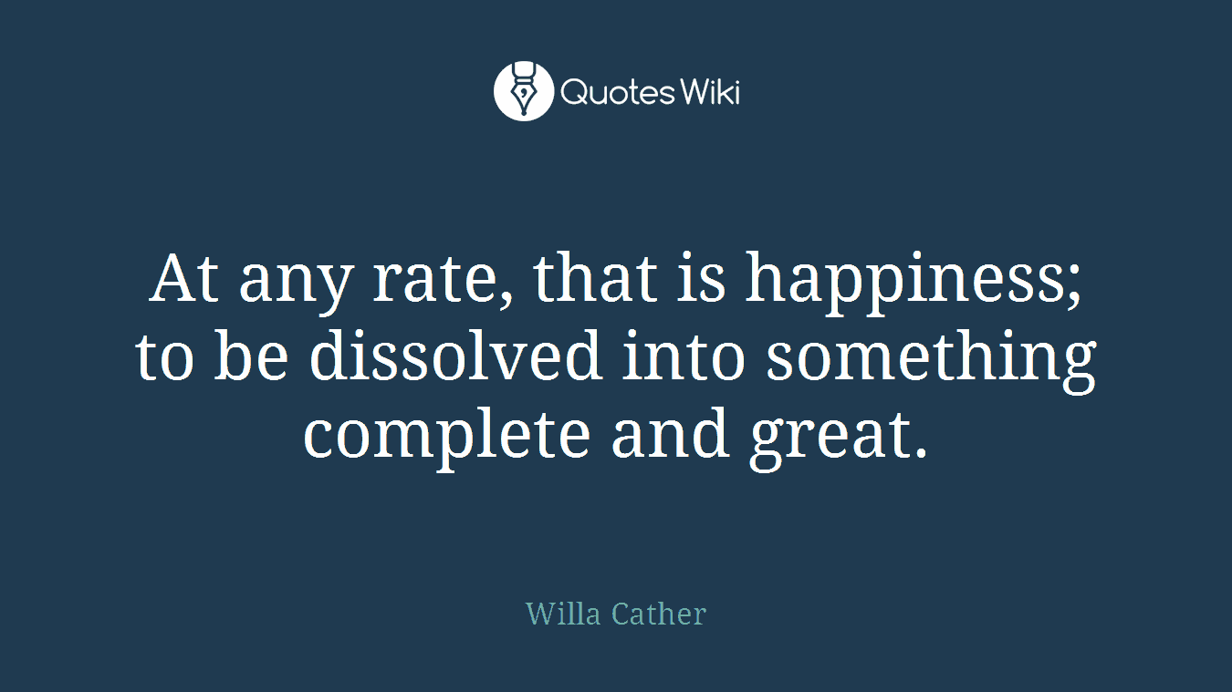 At any rate, that is happiness; to be dissolved into something complete and great.