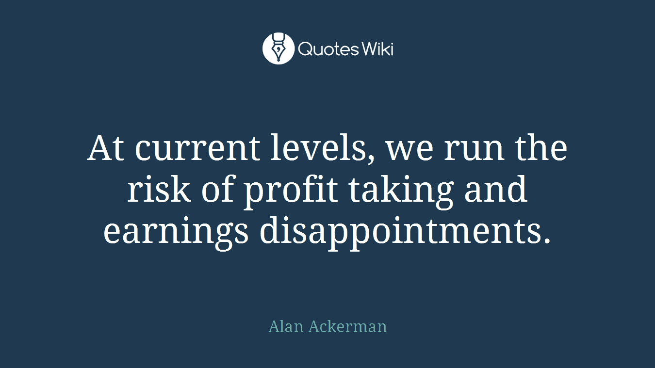 At current levels, we run the risk of profit taking and earnings disappointments.