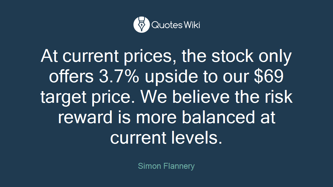 At current prices, the stock only offers 3.7% upside to our $69 target price. We believe the risk reward is more balanced at current levels.