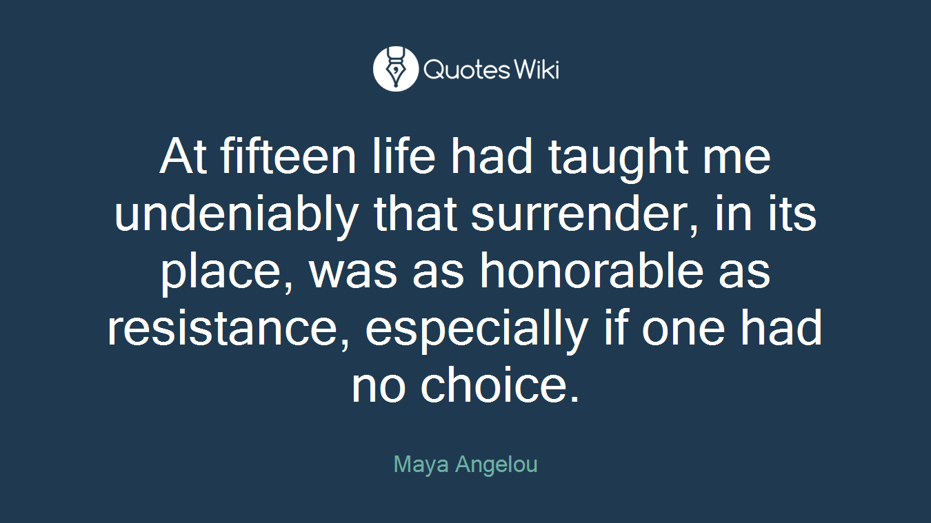 At fifteen life had taught me undeniably that surrender, in its place, was as honorable as resistance, especially if one had no choice.