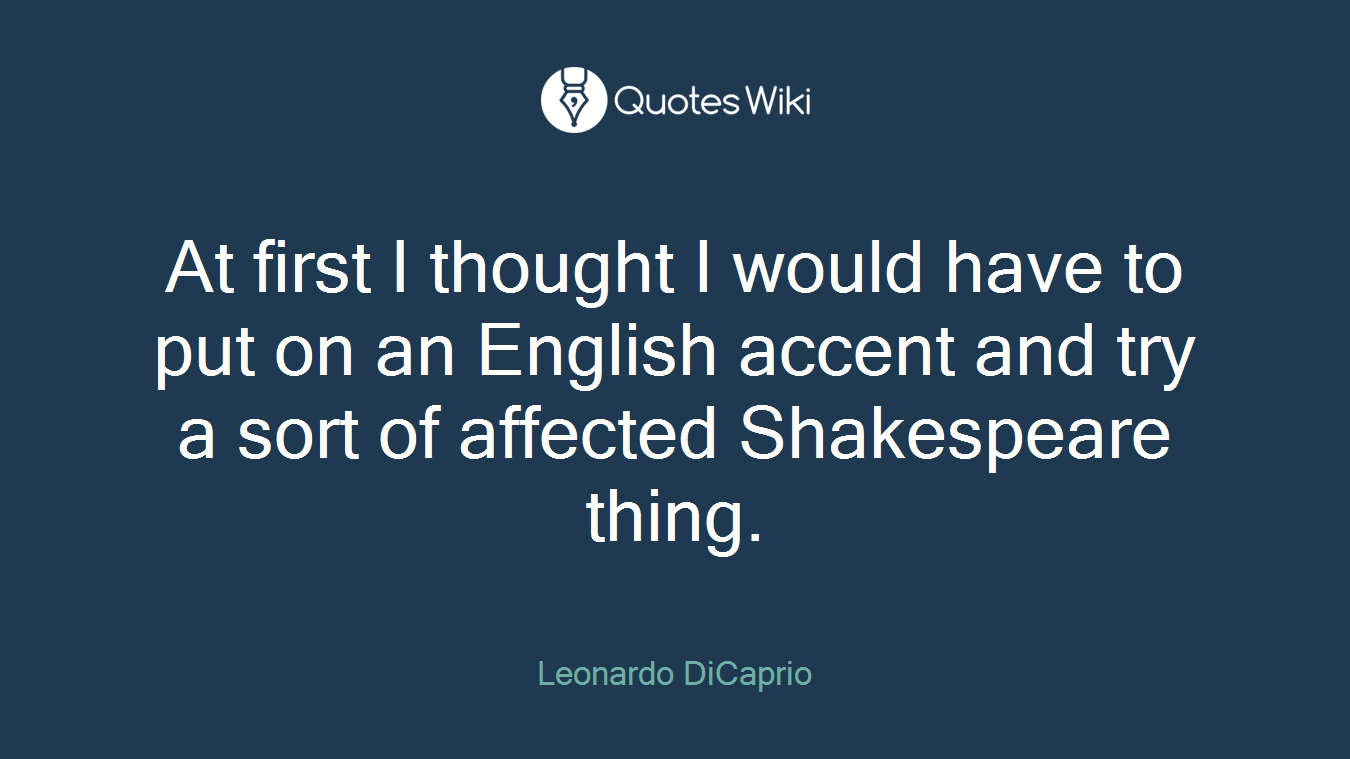 At first I thought I would have to put on an English accent and try a sort of affected Shakespeare thing.