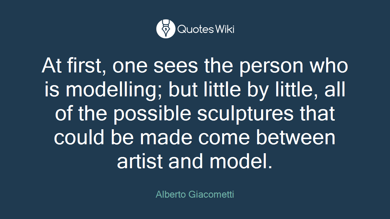 At first, one sees the person who is modelling; but little by little, all of the possible sculptures that could be made come between artist and model.