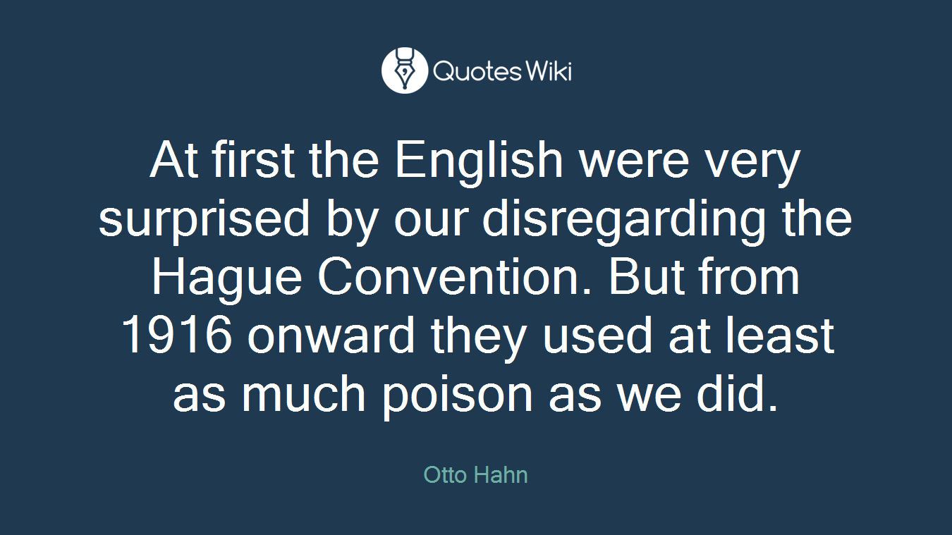 At first the English were very surprised by our disregarding the Hague Convention. But from 1916 onward they used at least as much poison as we did.
