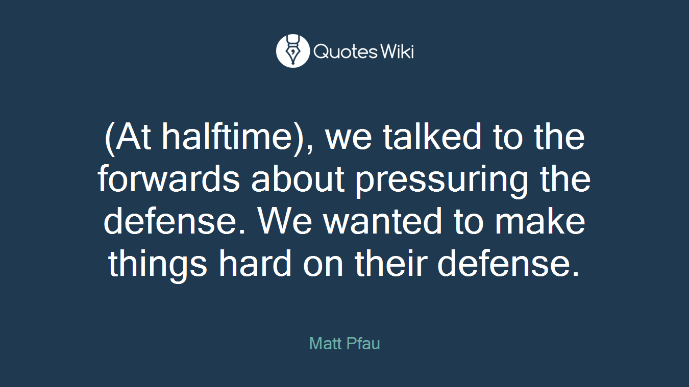 (At halftime), we talked to the forwards about pressuring the defense. We wanted to make things hard on their defense.