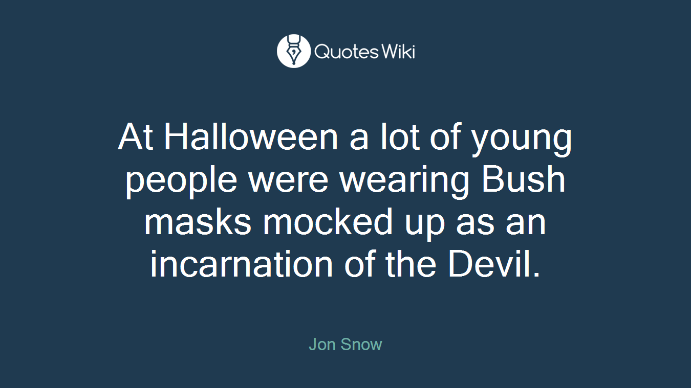 At Halloween a lot of young people were wearing Bush masks mocked up as an incarnation of the Devil.