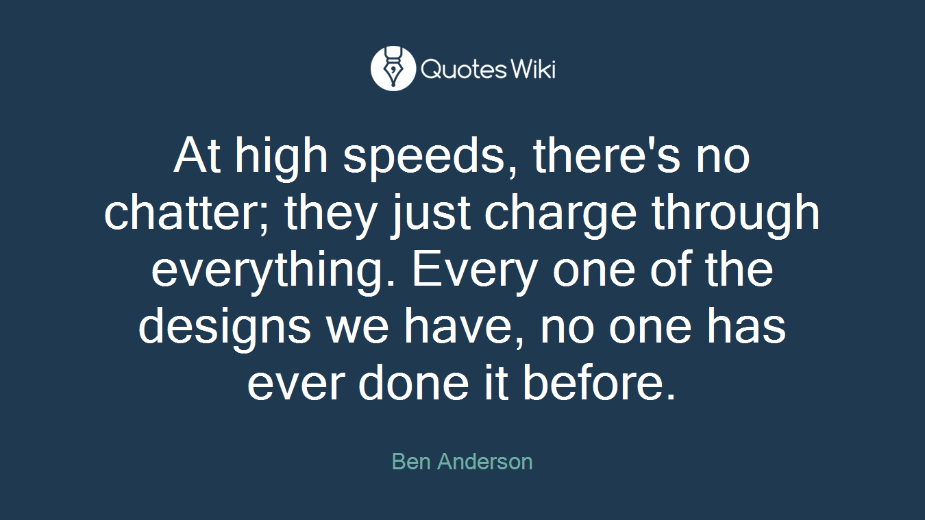 At high speeds, there's no chatter; they just charge through everything. Every one of the designs we have, no one has ever done it before.