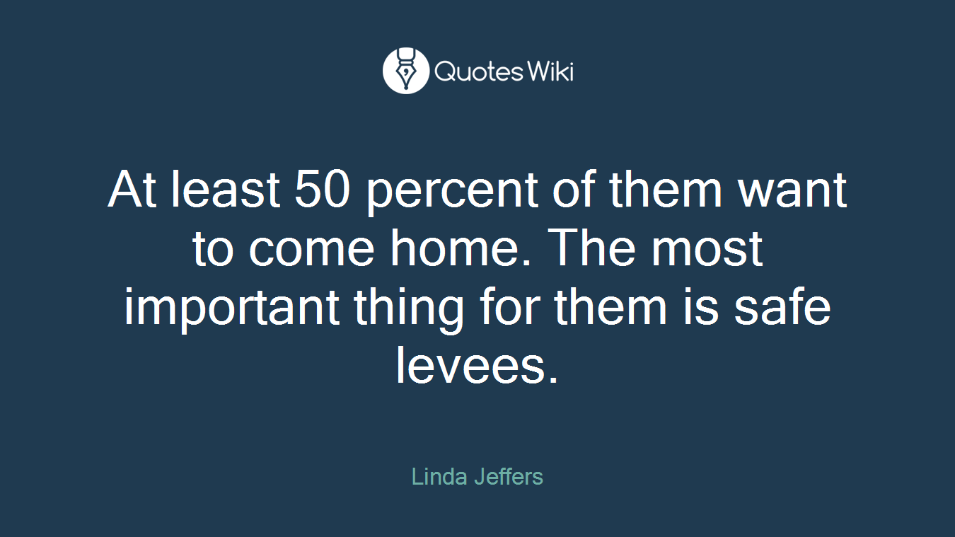 At least 50 percent of them want to come home. The most important thing for them is safe levees.