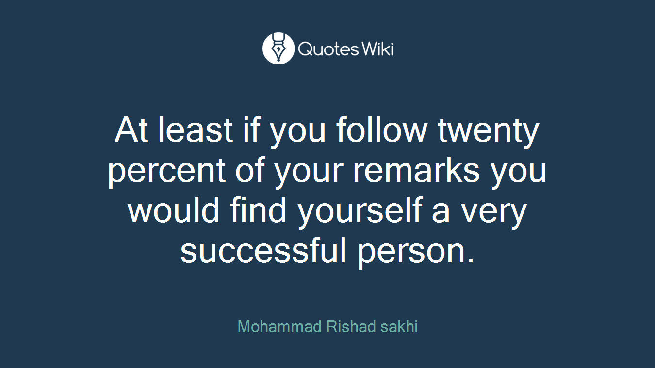 At least if you follow twenty percent of your remarks you would find yourself a very successful person.