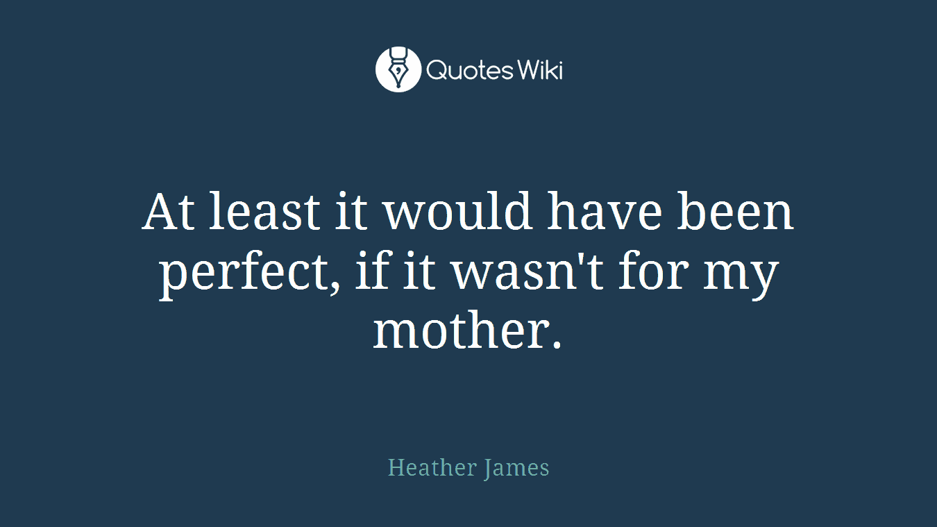 At least it would have been perfect, if it wasn't for my mother.