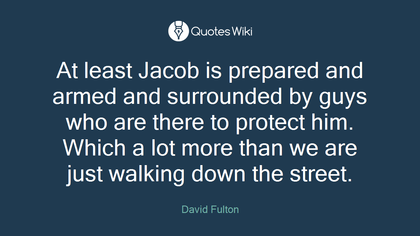 At least Jacob is prepared and armed and surrounded by guys who are there to protect him. Which a lot more than we are just walking down the street.