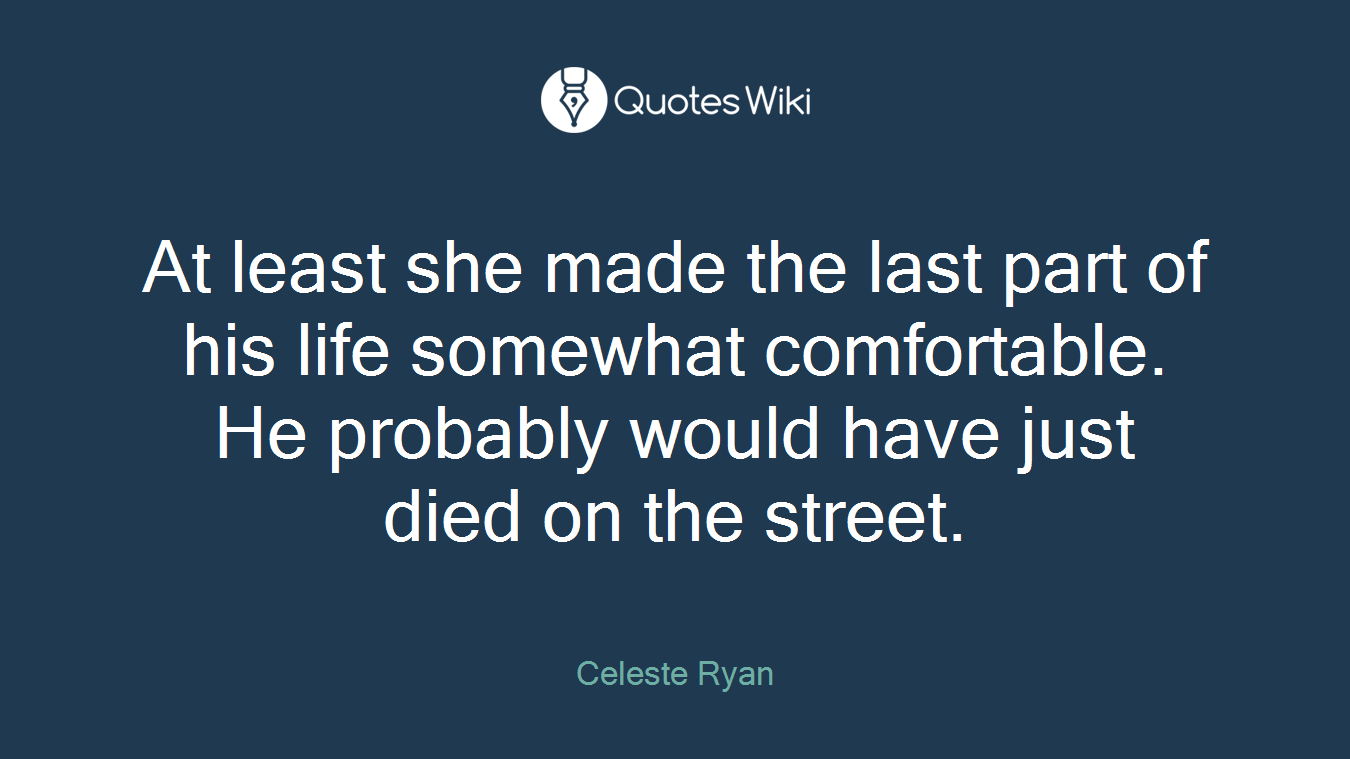 At least she made the last part of his life somewhat comfortable. He probably would have just died on the street.