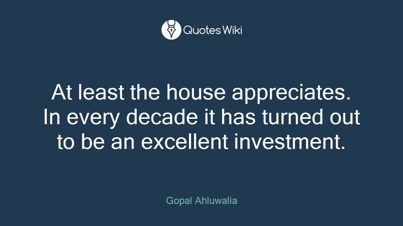 At least the house appreciates. In every decade it has turned out to be an excellent investment.