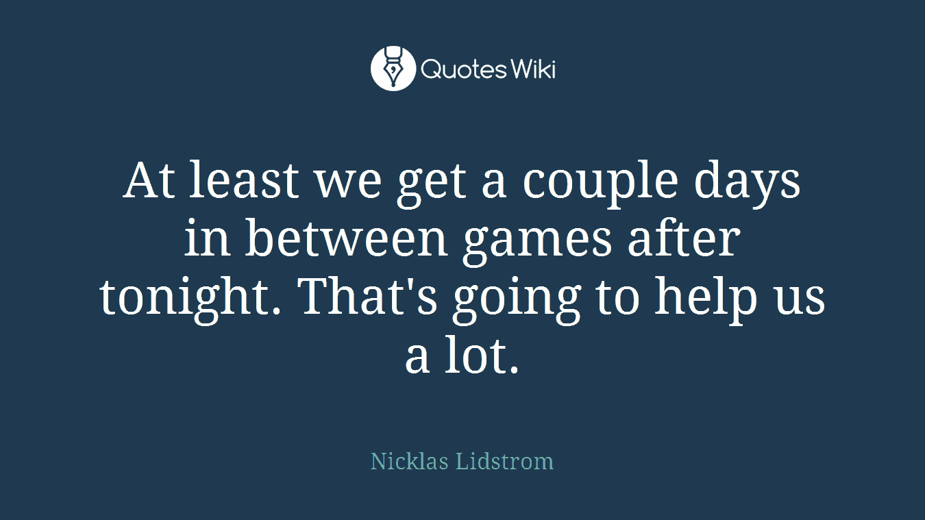 At least we get a couple days in between games after tonight. That's going to help us a lot.