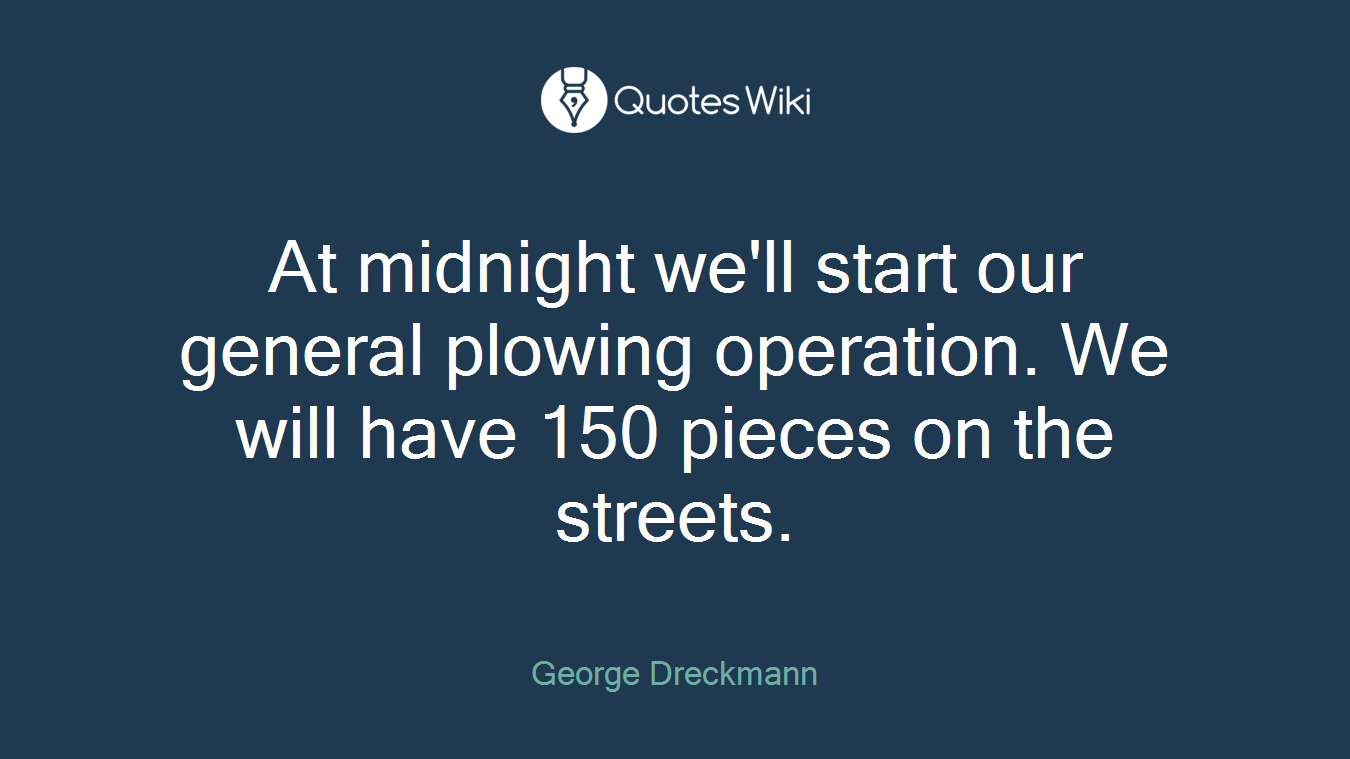 At midnight we'll start our general plowing operation. We will have 150 pieces on the streets.