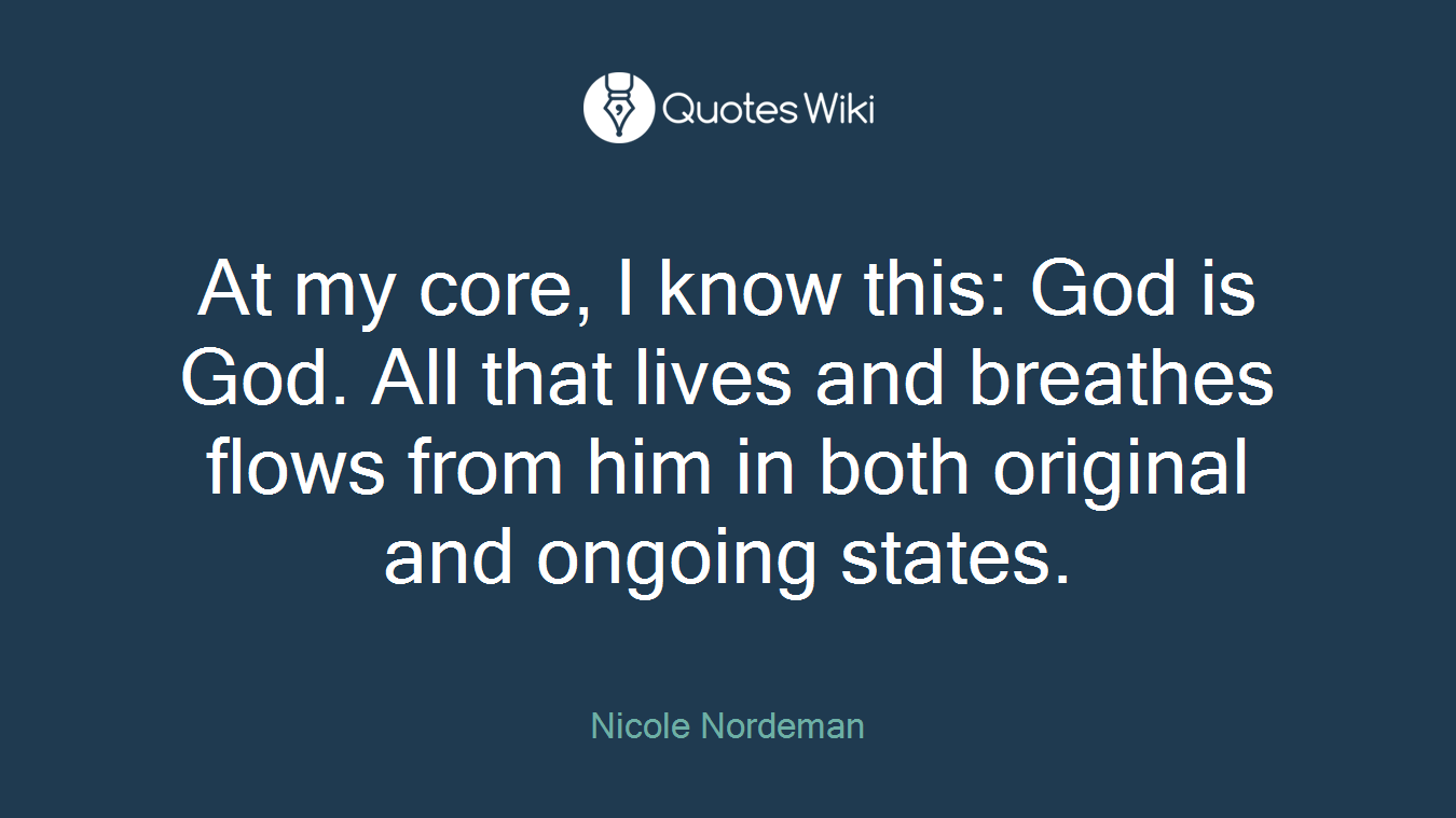 At my core, I know this: God is God. All that lives and breathes flows from him in both original and ongoing states.