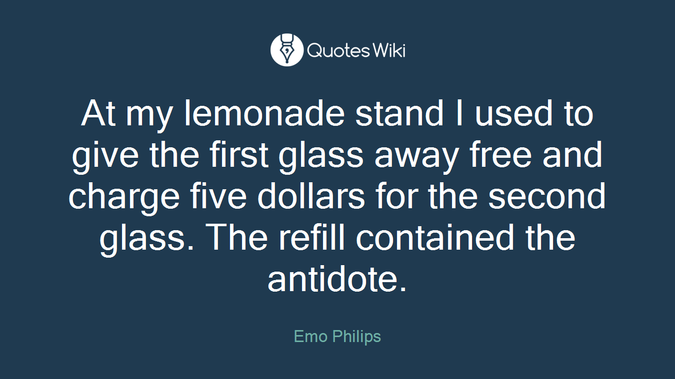 At my lemonade stand I used to give the first glass away free and charge five dollars for the second glass. The refill contained the antidote.
