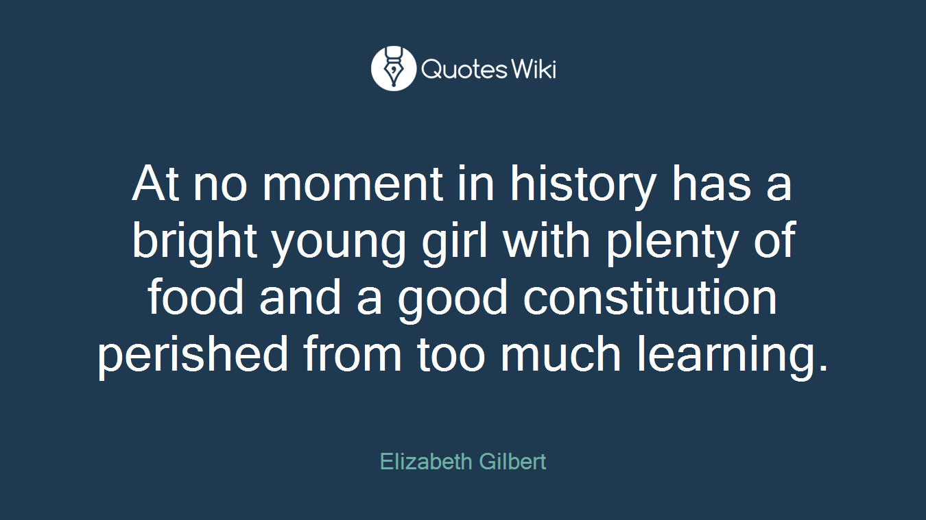 At no moment in history has a bright young girl with plenty of food and a good constitution perished from too much learning.