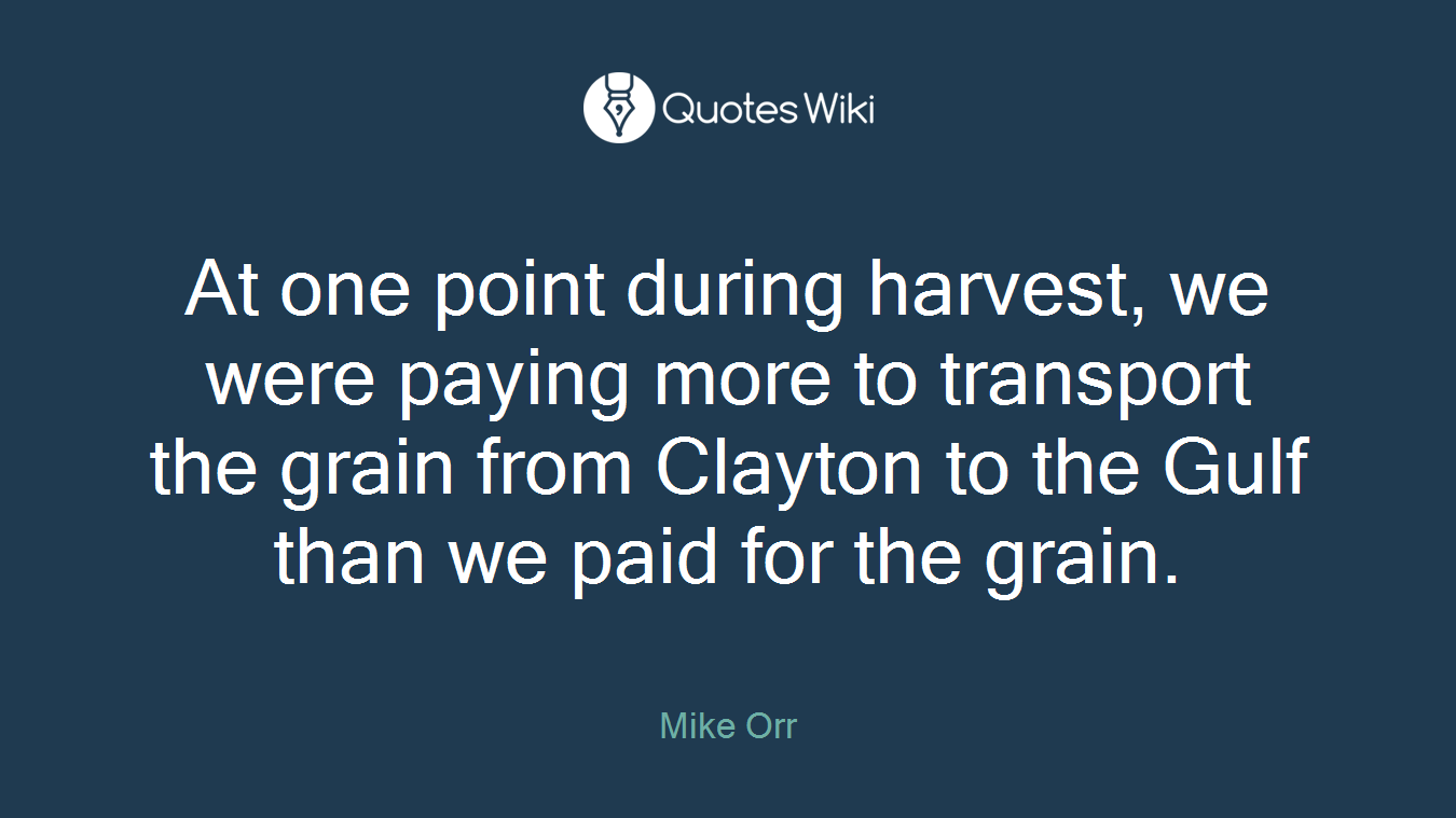 At one point during harvest, we were paying more to transport the grain from Clayton to the Gulf than we paid for the grain.