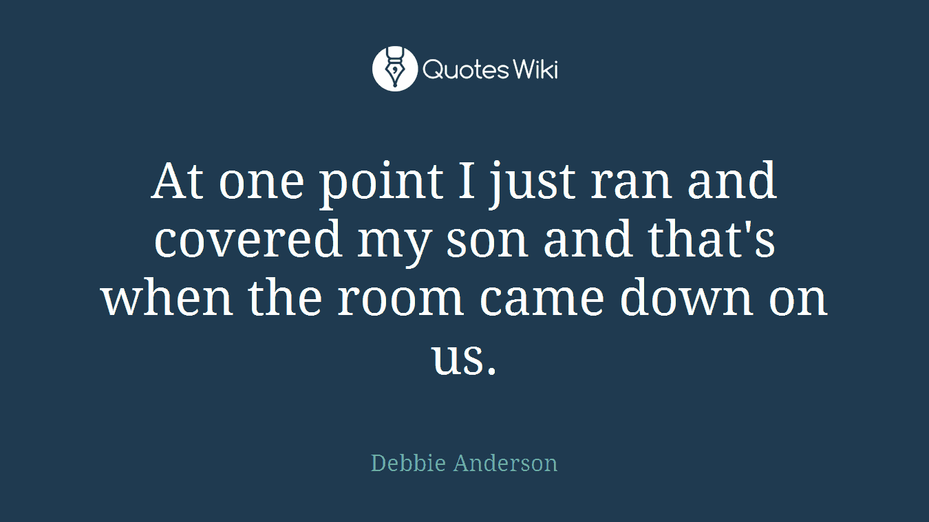 At one point I just ran and covered my son and that's when the room came down on us.