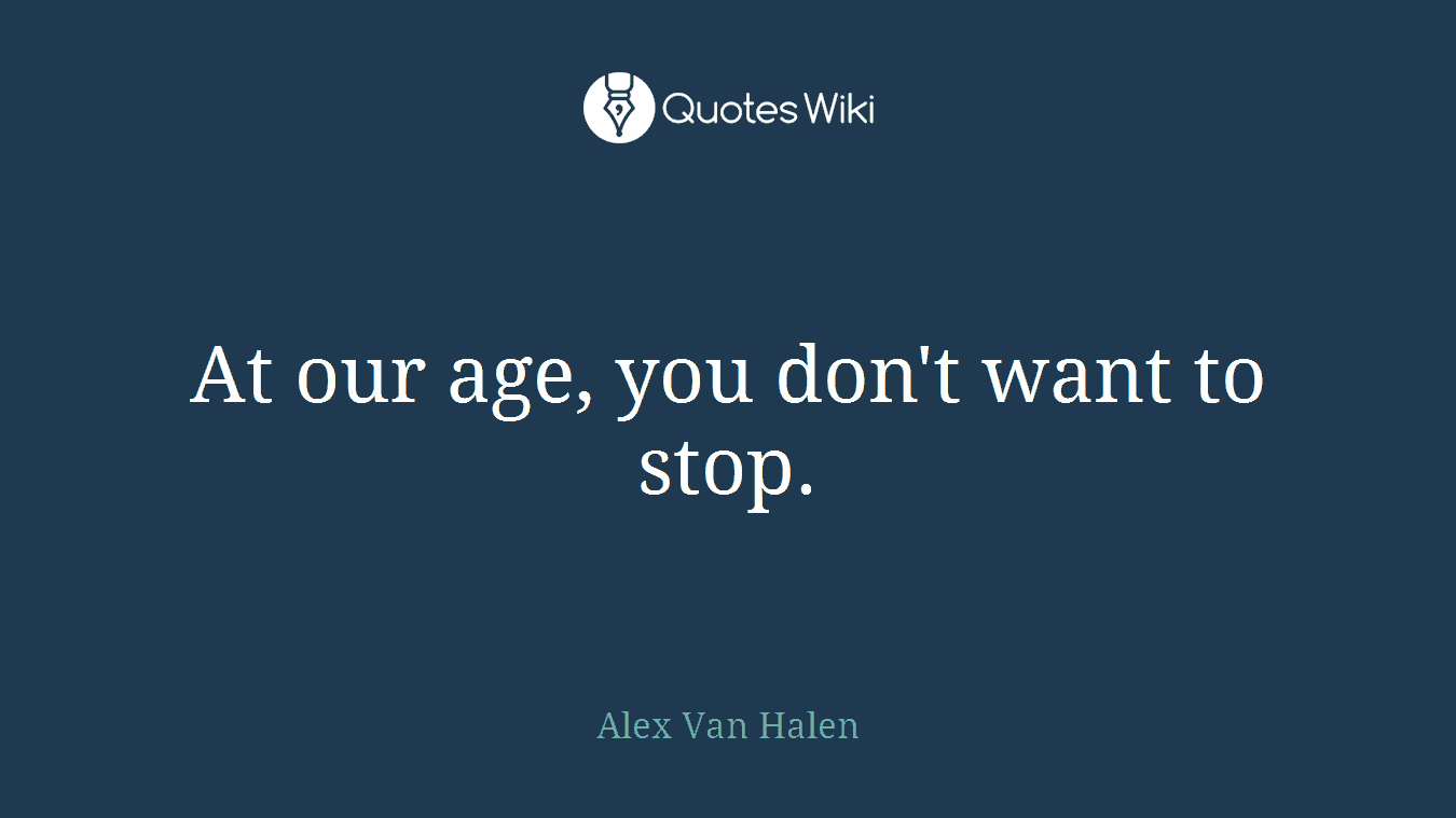 At our age, you don't want to stop.