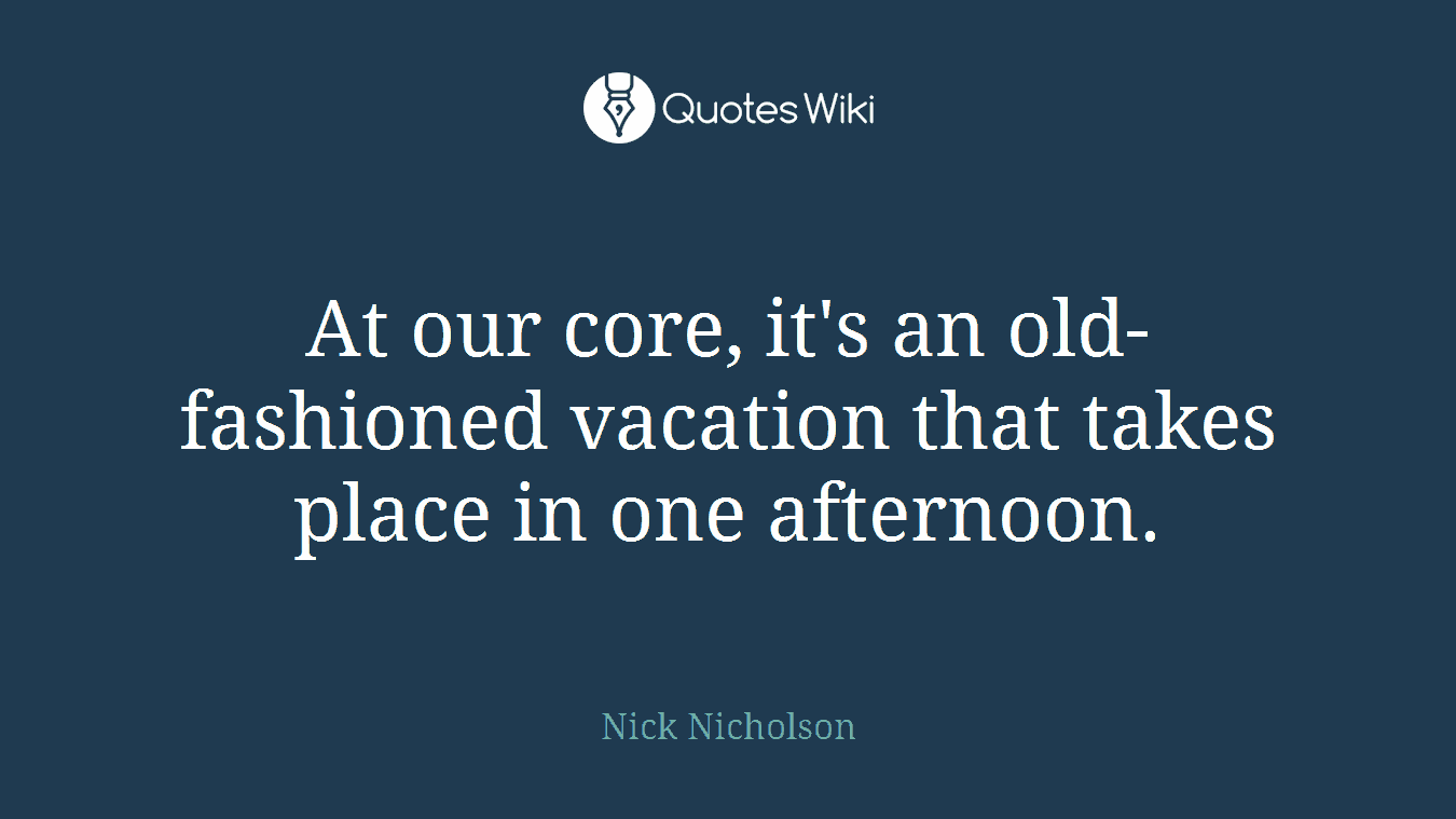 At our core, it's an old-fashioned vacation that takes place in one afternoon.