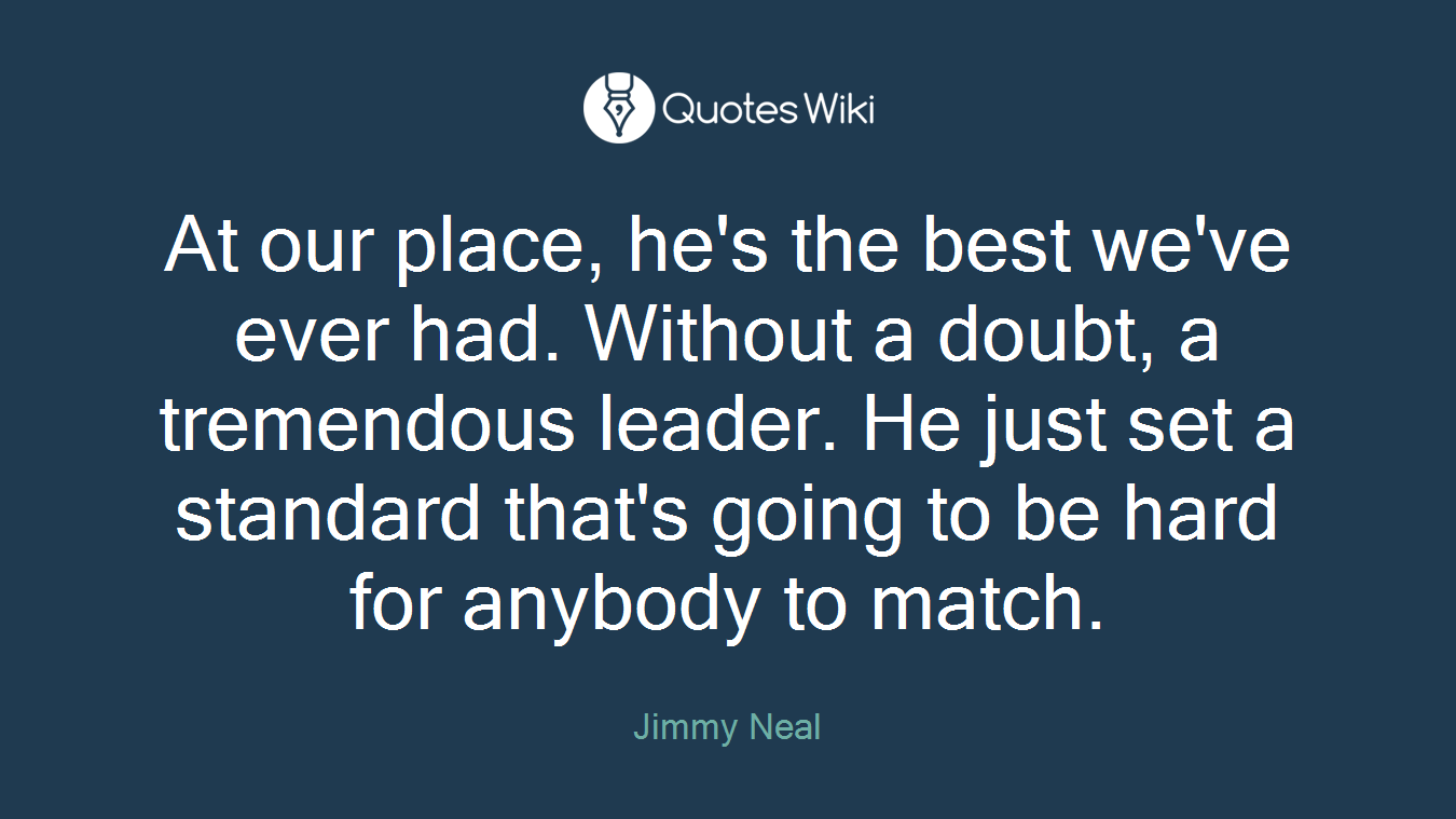 At our place, he's the best we've ever had. Without a doubt, a tremendous leader. He just set a standard that's going to be hard for anybody to match.