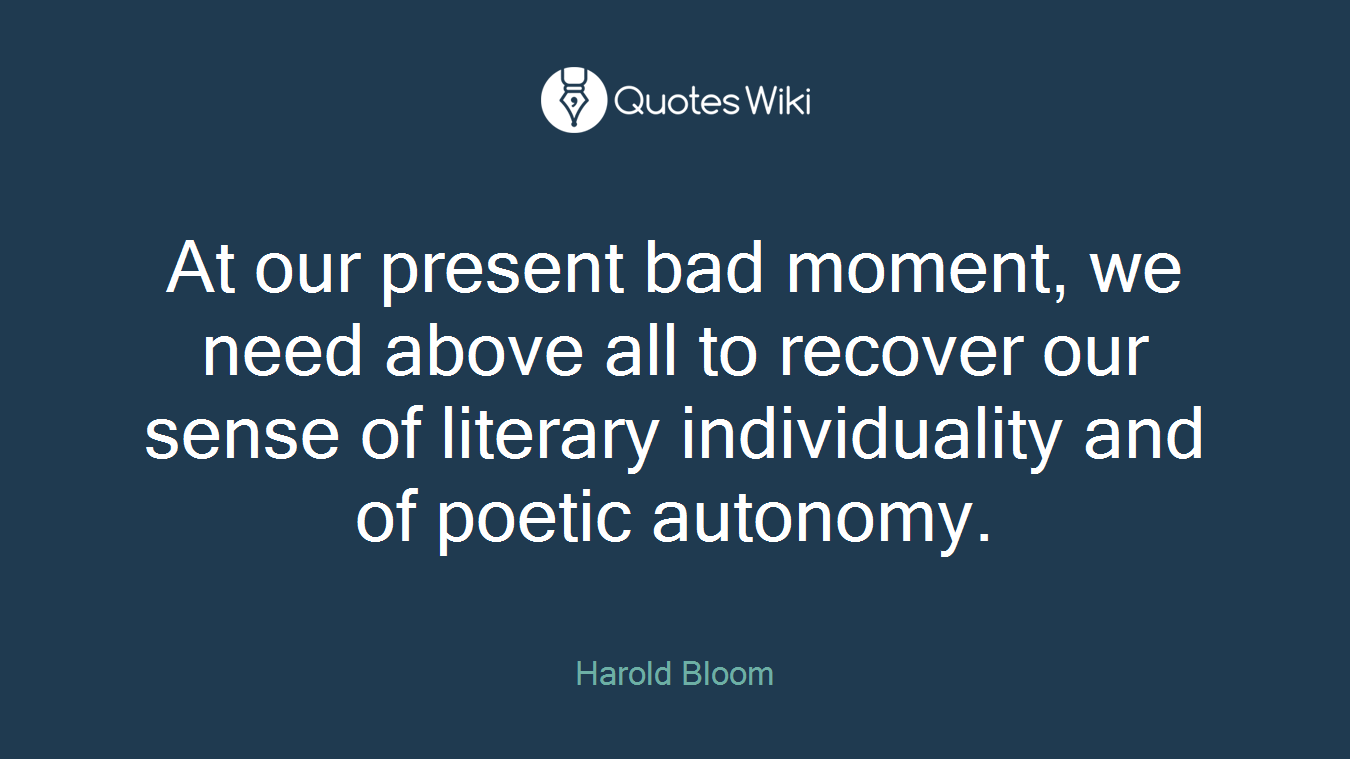 At our present bad moment, we need above all to recover our sense of literary individuality and of poetic autonomy.