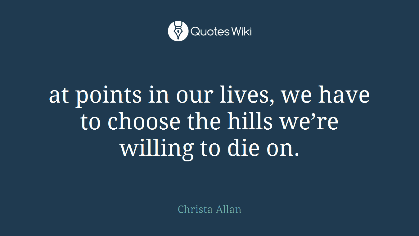 at points in our lives, we have to choose the hills we’re willing to die on.