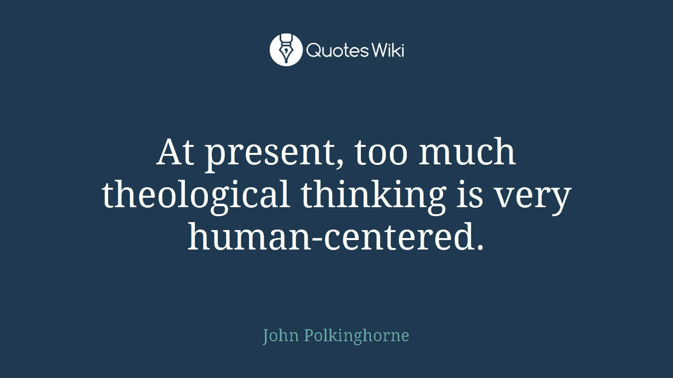At present, too much theological thinking is very human-centered.
