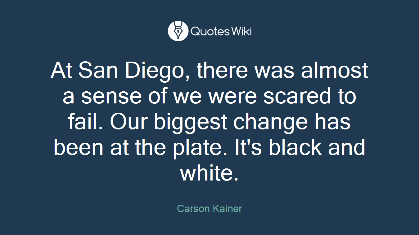 At San Diego, there was almost a sense of we were scared to fail. Our biggest change has been at the plate. It's black and white.