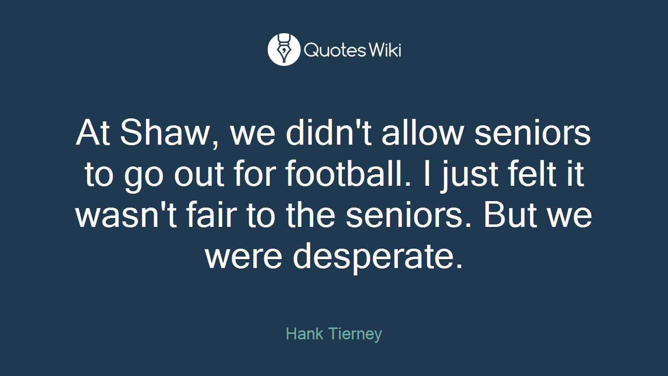 At Shaw, we didn't allow seniors to go out for football. I just felt it wasn't fair to the seniors. But we were desperate.