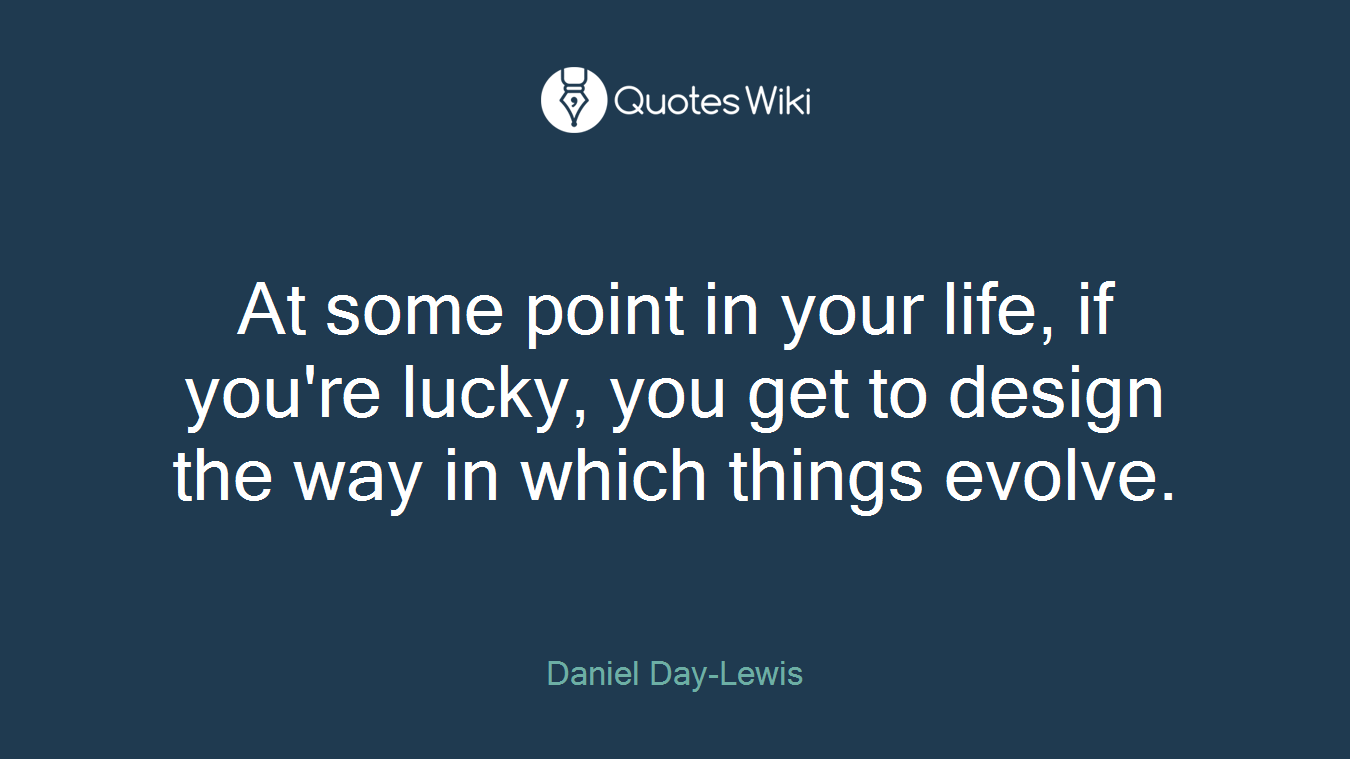 At some point in your life, if you're lucky, you get to design the way in which things evolve.