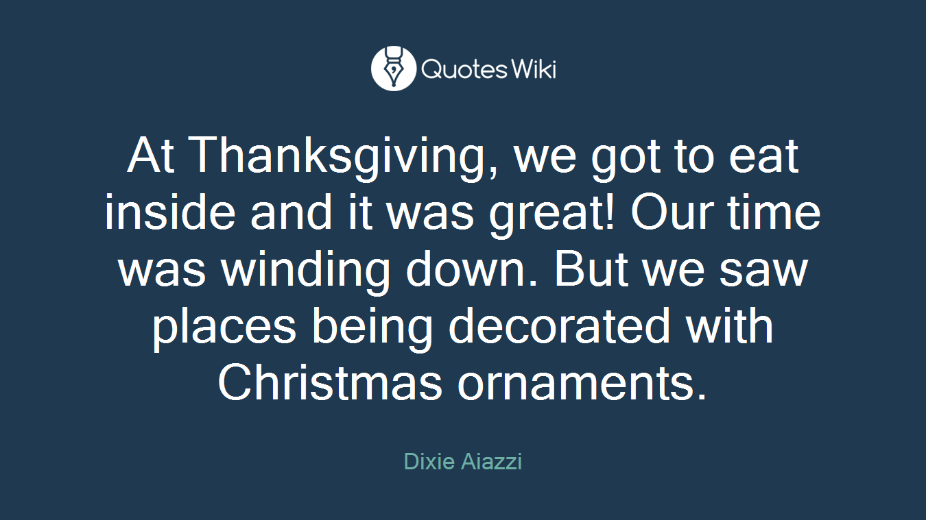 At Thanksgiving, we got to eat inside and it was great! Our time was winding down. But we saw places being decorated with Christmas ornaments.